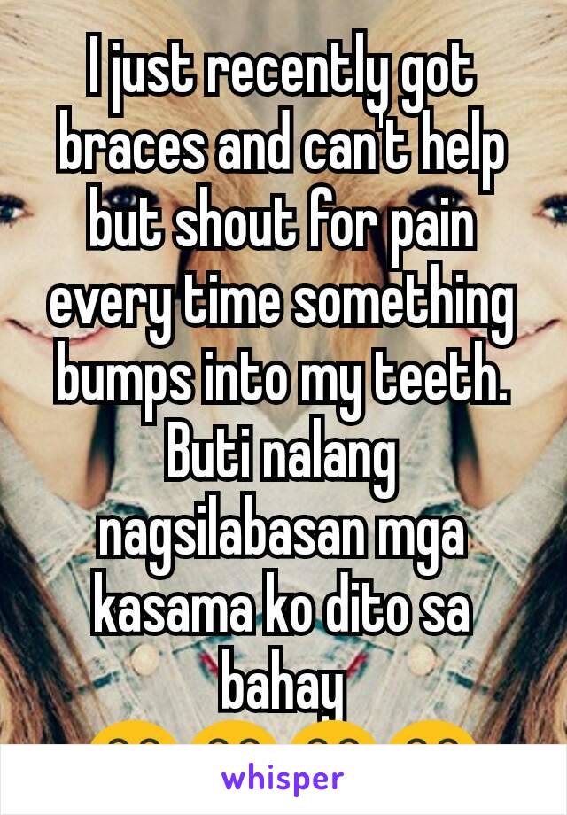 I just recently got braces and can't help but shout for pain every time something bumps into my teeth. Buti nalang nagsilabasan mga kasama ko dito sa bahay 😂😂😂😂