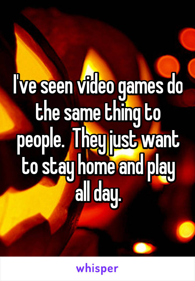 I've seen video games do the same thing to people.  They just want to stay home and play all day.