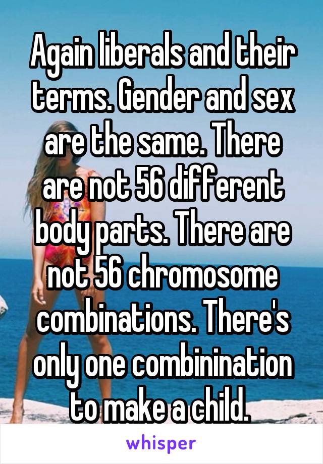 Again liberals and their terms. Gender and sex are the same. There are not 56 different body parts. There are not 56 chromosome combinations. There's only one combinination to make a child. 