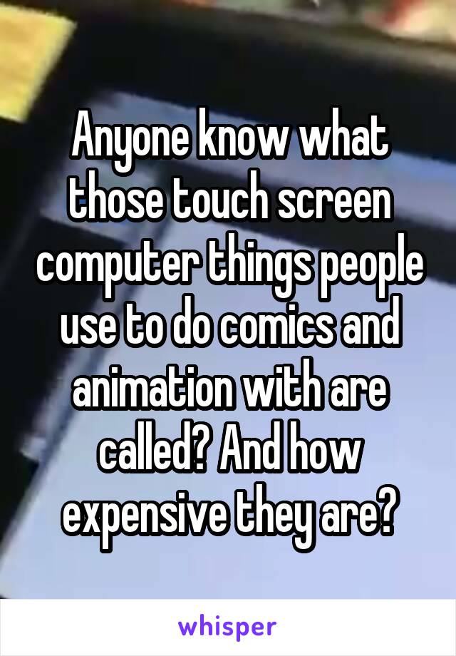 Anyone know what those touch screen computer things people use to do comics and animation with are called? And how expensive they are?