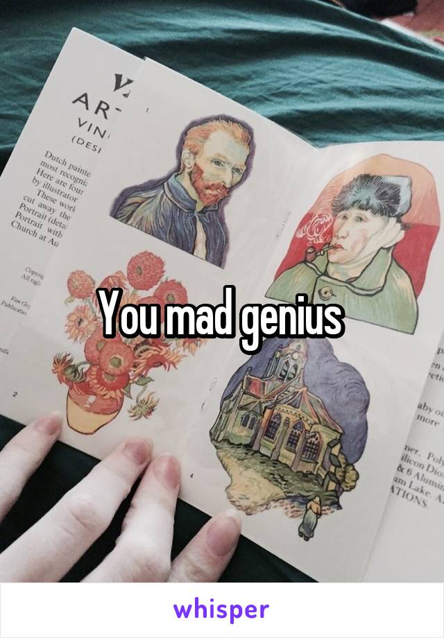 You mad genius 