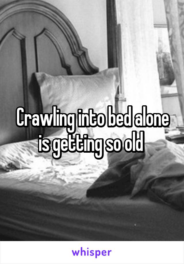 Crawling into bed alone is getting so old 