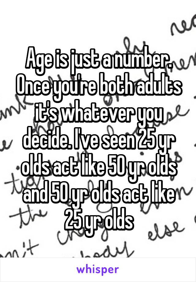 Age is just a number. Once you're both adults it's whatever you decide. I've seen 25 yr olds act like 50 yr olds and 50 yr olds act like 25 yr olds