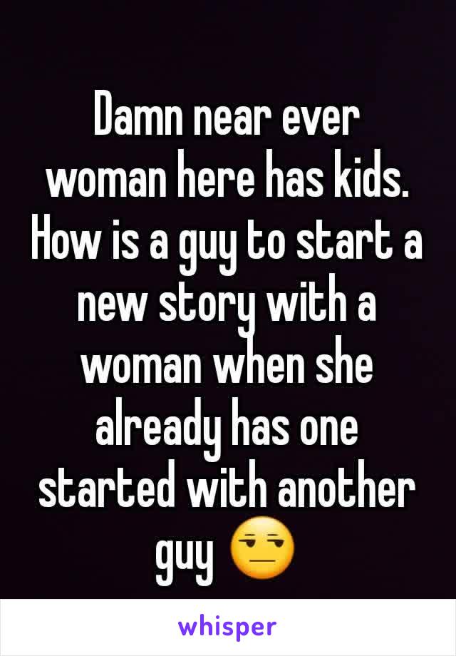 Damn near ever woman here has kids. How is a guy to start a new story with a woman when she already has one started with another guy 😒