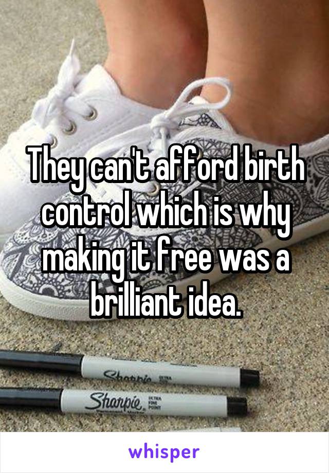 They can't afford birth control which is why making it free was a brilliant idea.