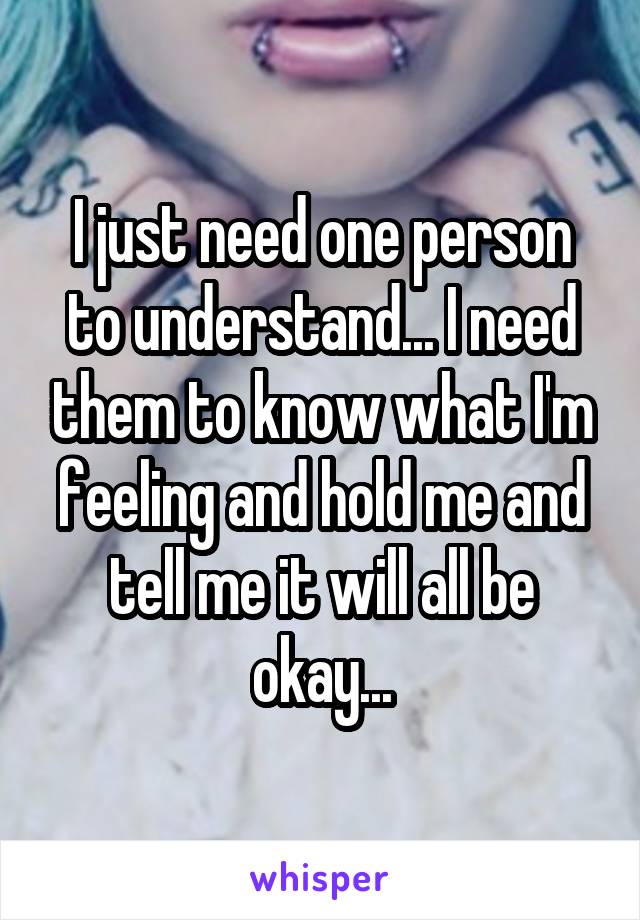 I just need one person to understand... I need them to know what I'm feeling and hold me and tell me it will all be okay...