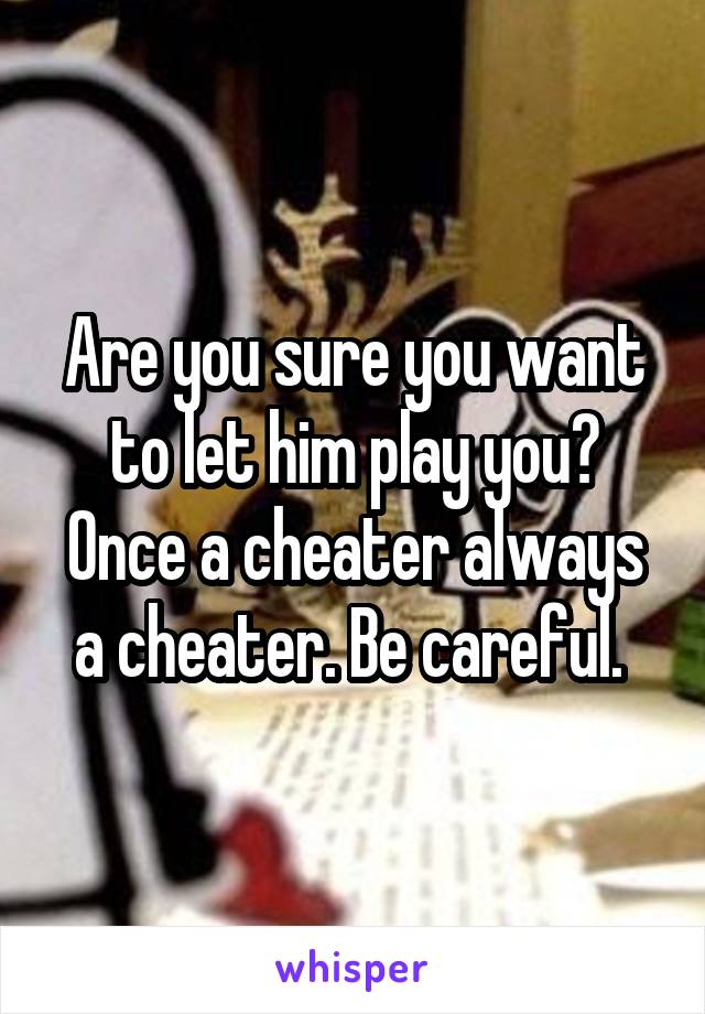 Are you sure you want to let him play you? Once a cheater always a cheater. Be careful. 