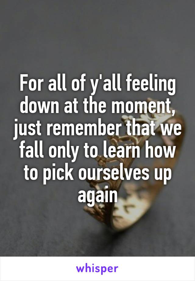 For all of y'all feeling down at the moment, just remember that we fall only to learn how to pick ourselves up again