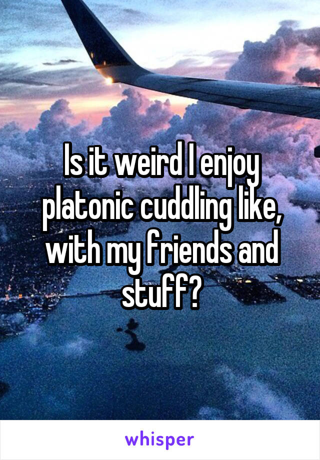 Is it weird I enjoy platonic cuddling like, with my friends and stuff?