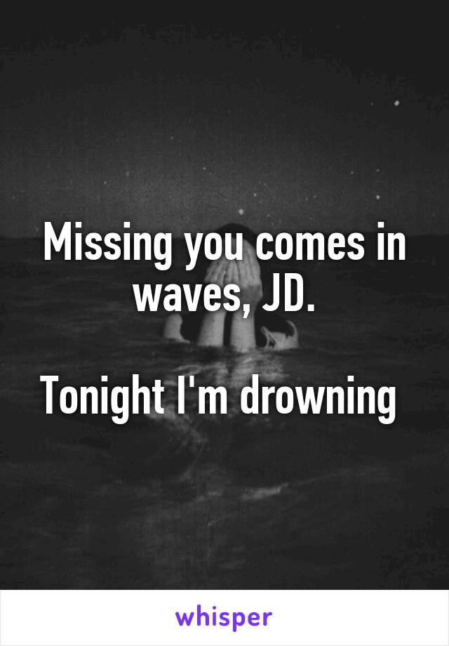 Missing you comes in waves, JD.

Tonight I'm drowning 