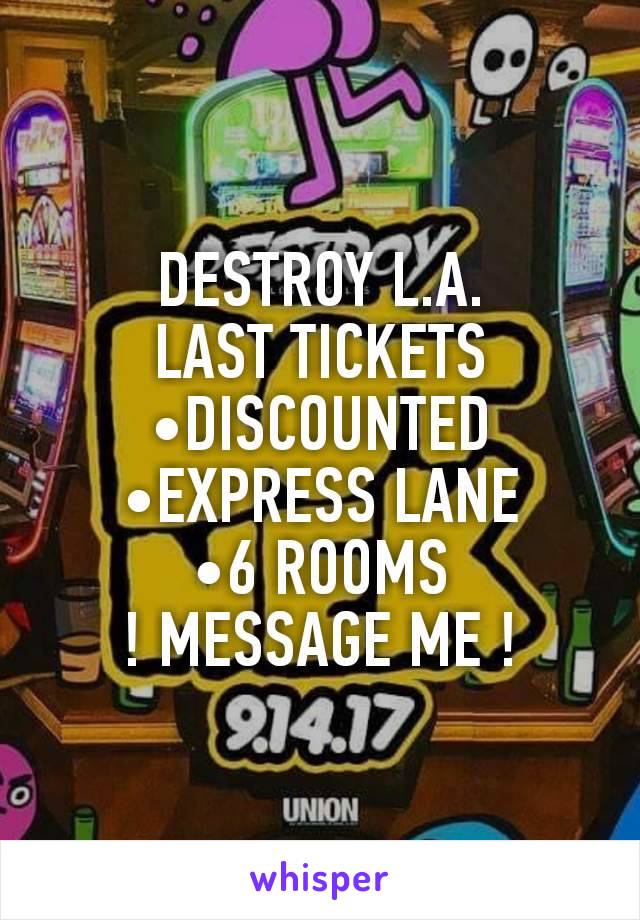 DESTROY L.A.
LAST TICKETS
•DISCOUNTED
•EXPRESS LANE
•6 ROOMS
! MESSAGE ME !