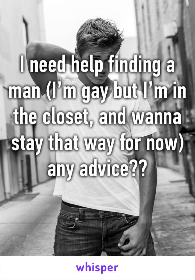 I need help finding a man (I’m gay but I’m in the closet, and wanna stay that way for now) any advice?? 