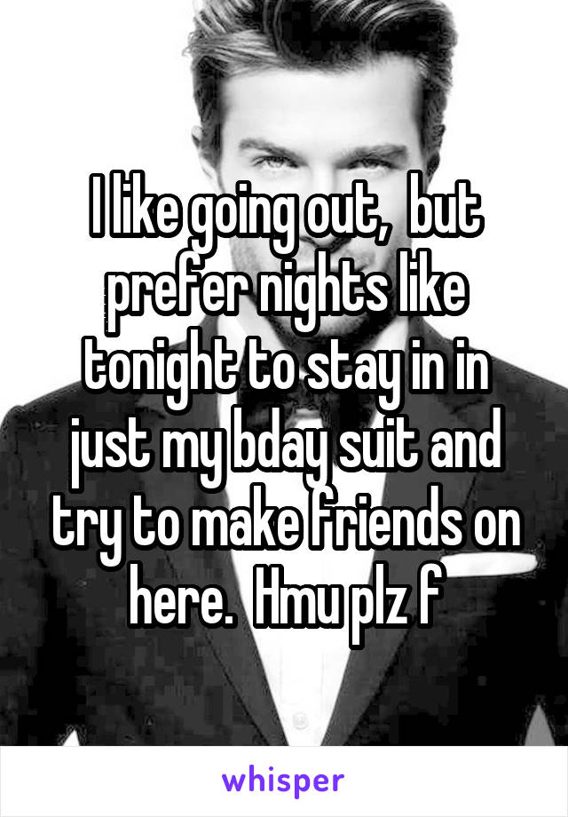 I like going out,  but prefer nights like tonight to stay in in just my bday suit and try to make friends on here.  Hmu plz f