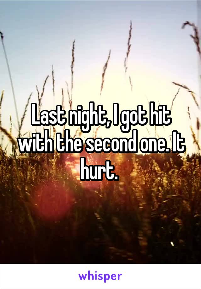 Last night, I got hit with the second one. It hurt. 