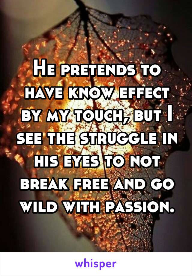 He pretends to have know effect by my touch, but I see the struggle in his eyes to not break free and go wild with passion.