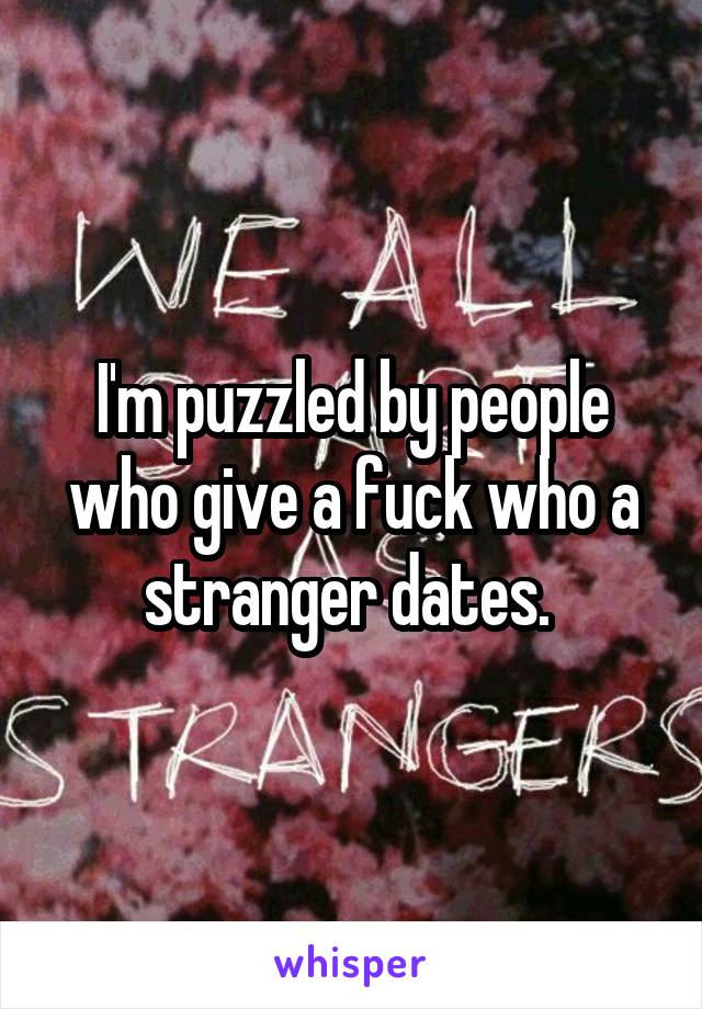 I'm puzzled by people who give a fuck who a stranger dates. 