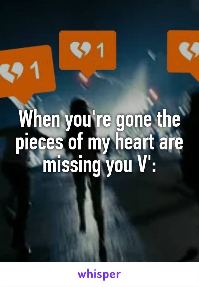 When you're gone the pieces of my heart are missing you V':