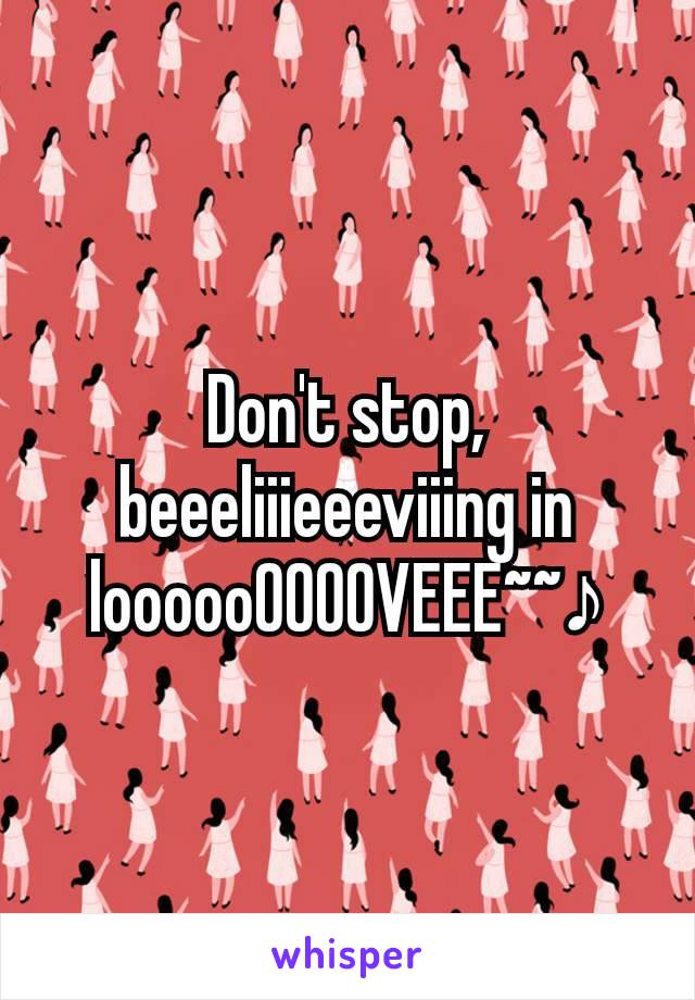 Don't stop, beeeliiieeeviiing in loooooOOOOVEEE~~♪