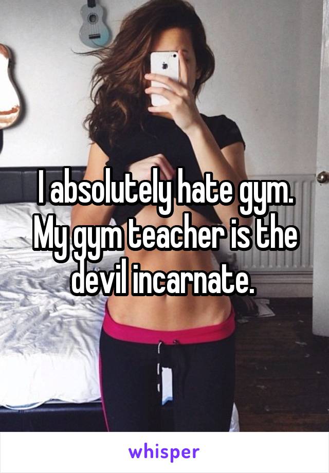 I absolutely hate gym. My gym teacher is the devil incarnate. 