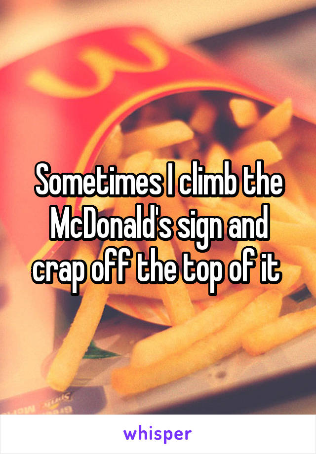 Sometimes I climb the McDonald's sign and crap off the top of it 