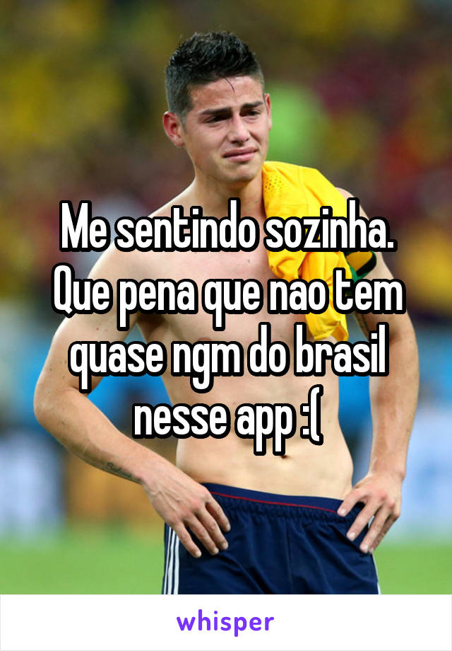 Me sentindo sozinha. Que pena que nao tem quase ngm do brasil nesse app :(