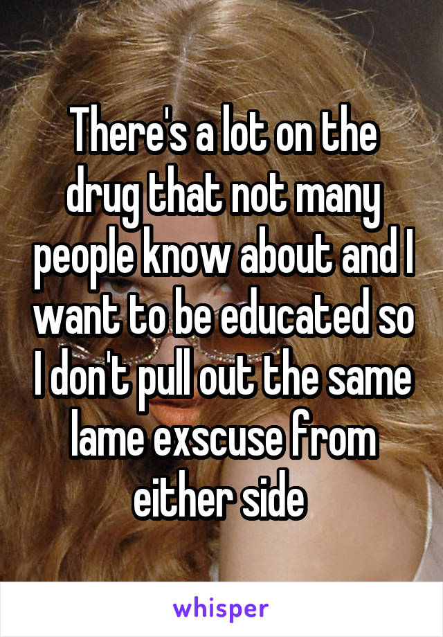 There's a lot on the drug that not many people know about and I want to be educated so I don't pull out the same lame exscuse from either side 