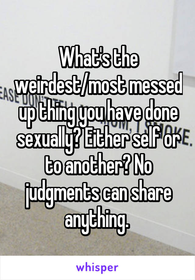 What's the weirdest/most messed up thing you have done sexually? Either self or to another? No judgments can share anything. 