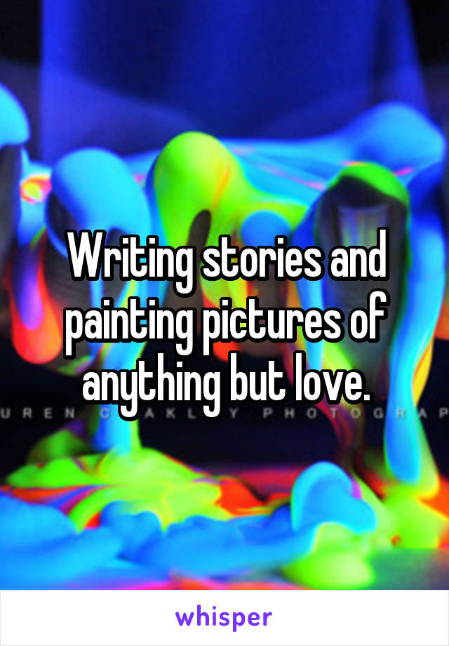 Writing stories and painting pictures of anything but love.