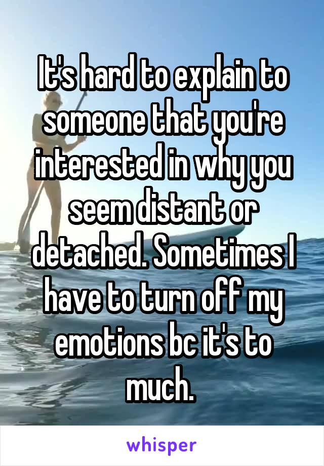 It's hard to explain to someone that you're interested in why you seem distant or detached. Sometimes I have to turn off my emotions bc it's to much. 