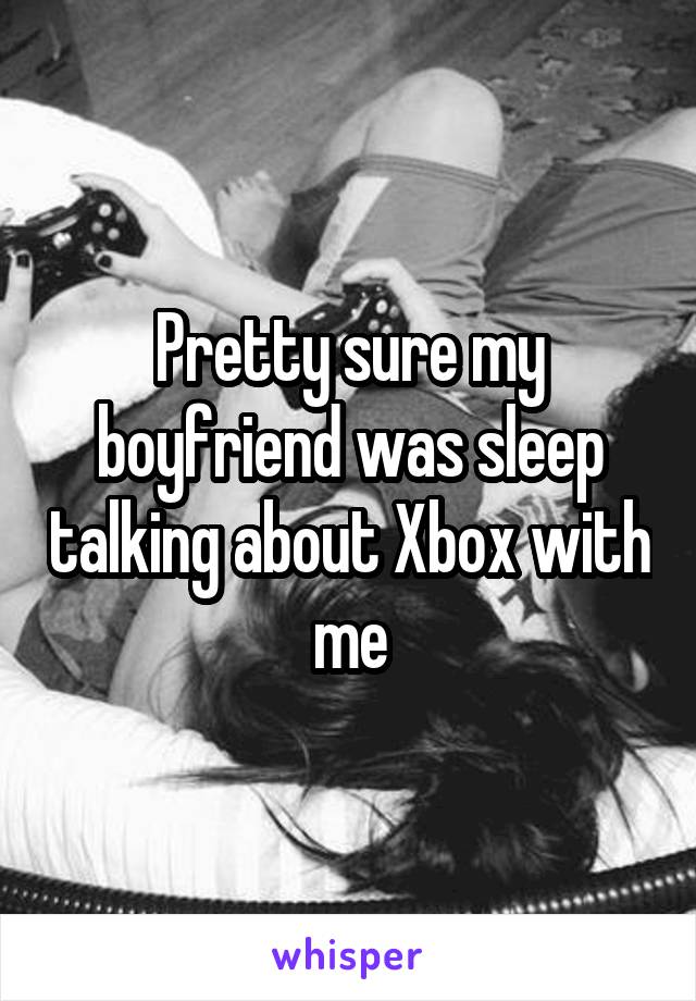 Pretty sure my boyfriend was sleep talking about Xbox with me