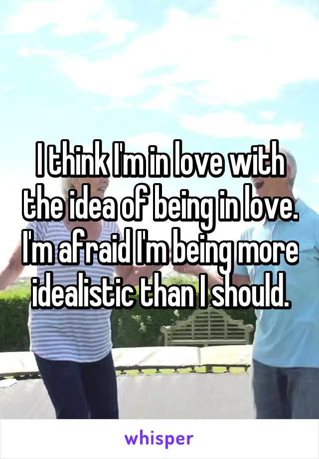 I think I'm in love with the idea of being in love. I'm afraid I'm being more idealistic than I should.