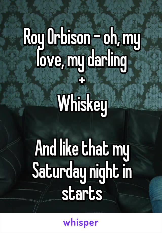 Roy Orbison - oh, my love, my darling
+
Whiskey

And like that my Saturday night in starts