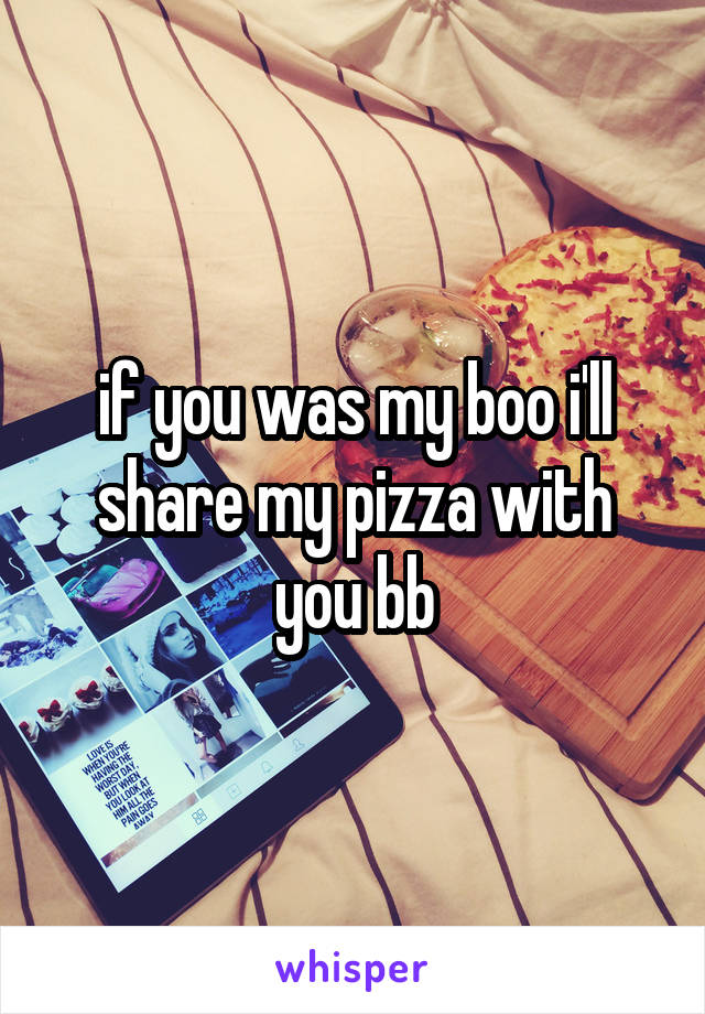 if you was my boo i'll share my pizza with you bb