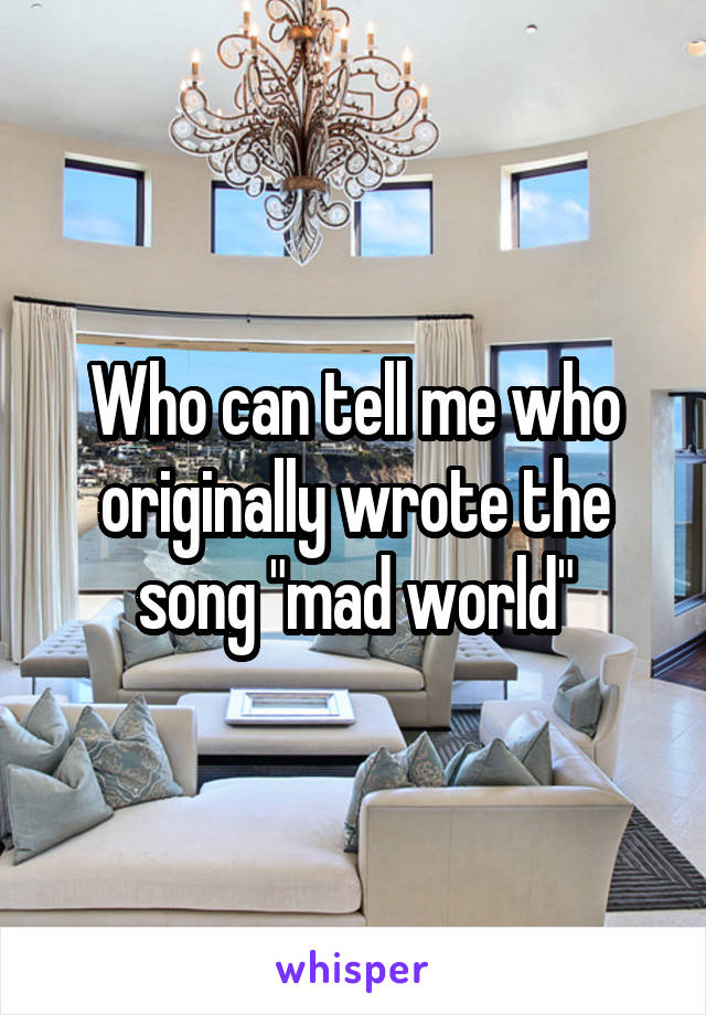 Who can tell me who originally wrote the song "mad world"