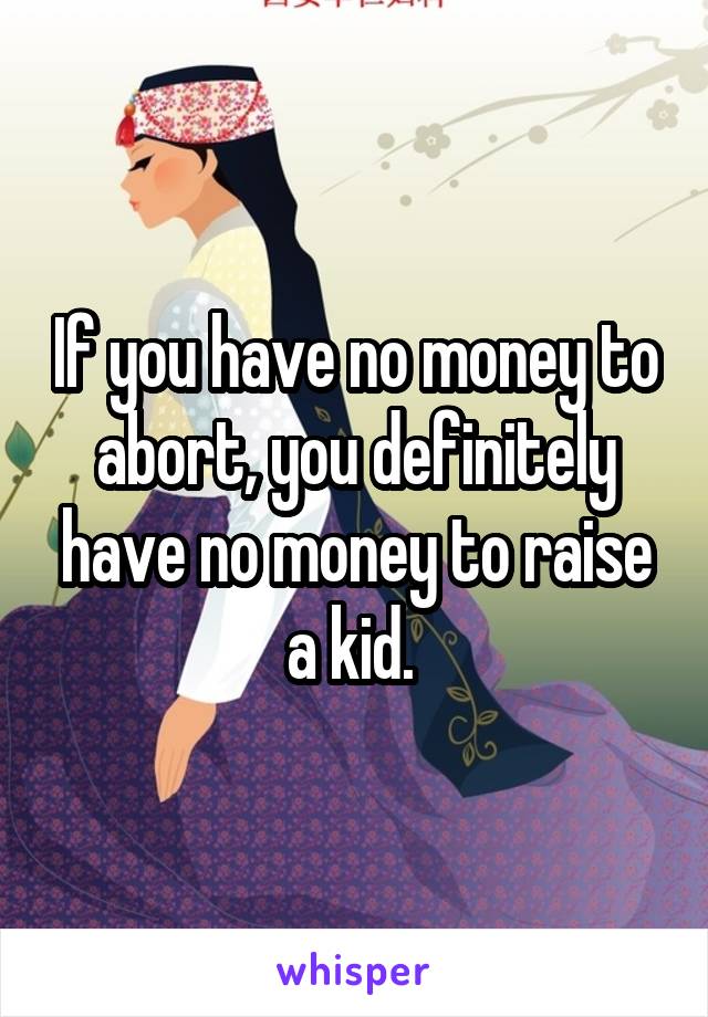 If you have no money to abort, you definitely have no money to raise a kid. 