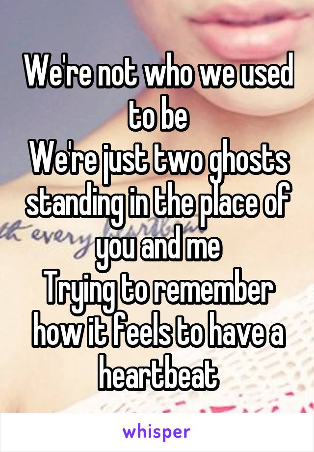 We're not who we used to be
We're just two ghosts standing in the place of you and me
Trying to remember how it feels to have a heartbeat