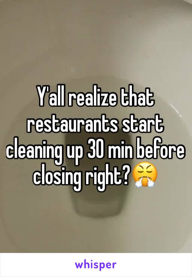 Y'all realize that restaurants start cleaning up 30 min before closing right?😤 