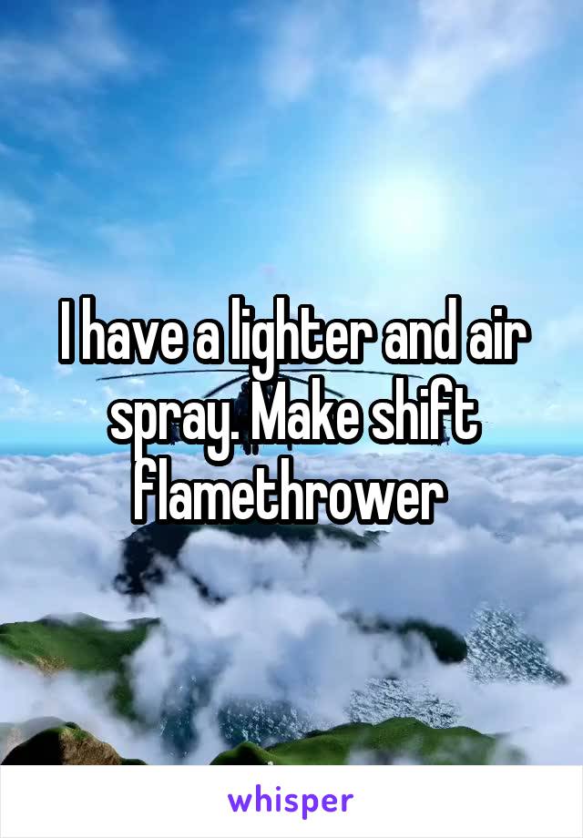 I have a lighter and air spray. Make shift flamethrower 