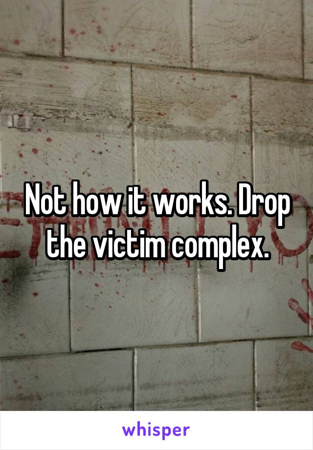 Not how it works. Drop the victim complex.