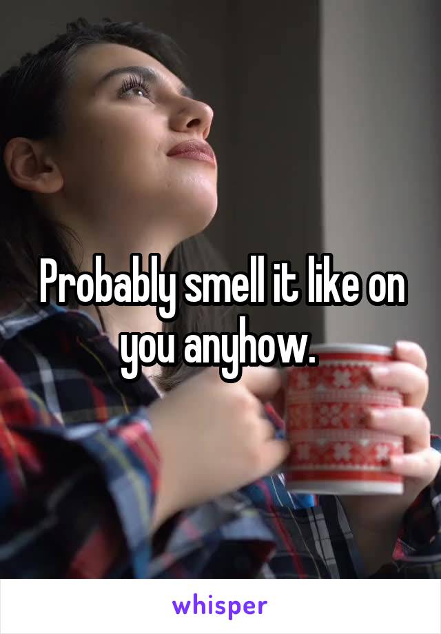 Probably smell it like on you anyhow. 