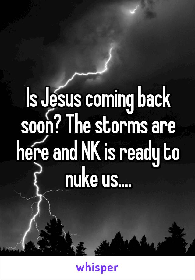 Is Jesus coming back soon? The storms are here and NK is ready to nuke us....