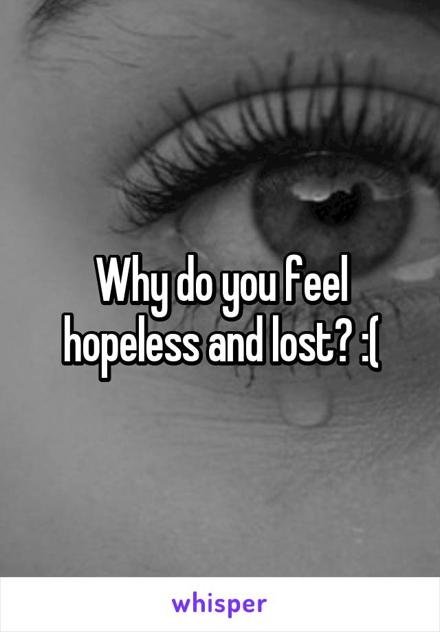 Why do you feel hopeless and lost? :(