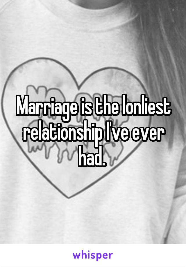 Marriage is the lonliest relationship I've ever had. 