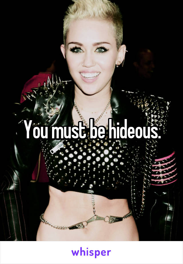 You must be hideous.