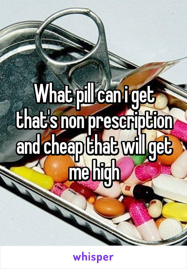 What pill can i get that's non prescription and cheap that will get me high