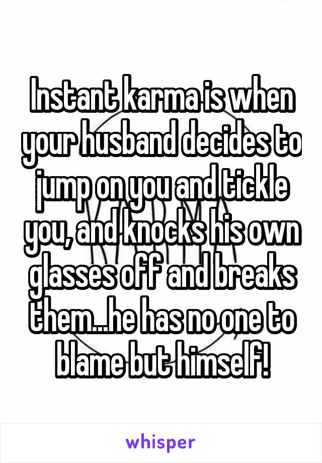 Instant karma is when your husband decides to jump on you and tickle you, and knocks his own glasses off and breaks them...he has no one to blame but himself!