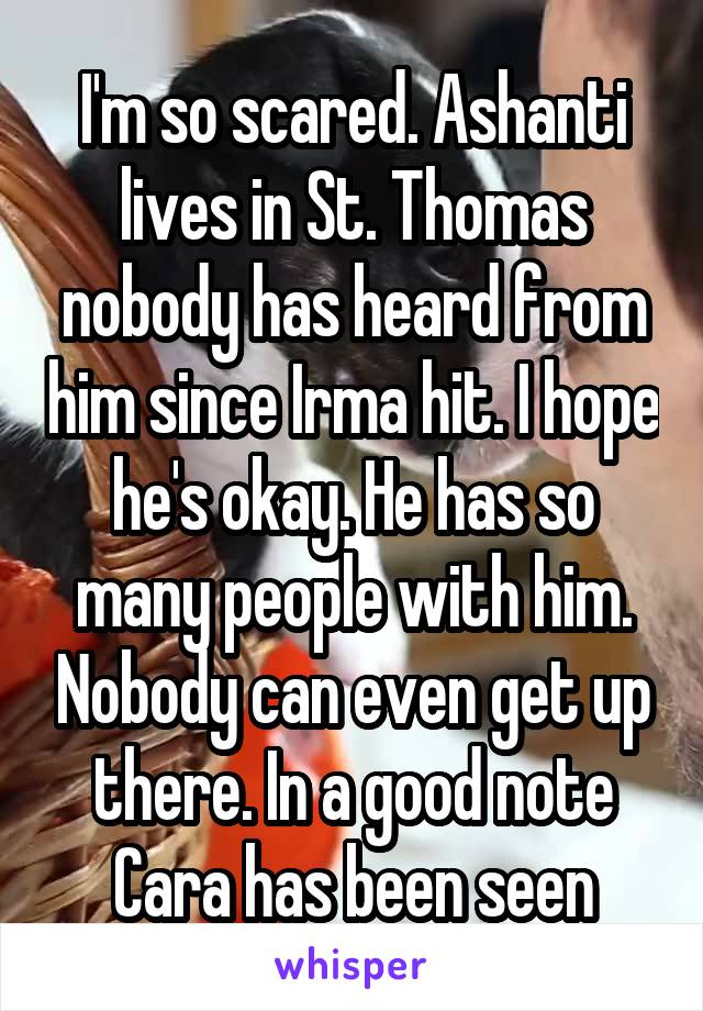 I'm so scared. Ashanti lives in St. Thomas nobody has heard from him since Irma hit. I hope he's okay. He has so many people with him. Nobody can even get up there. In a good note Cara has been seen