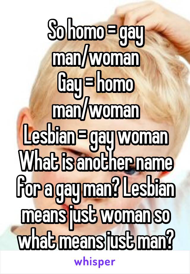 So homo = gay man/woman
Gay = homo man/woman
Lesbian = gay woman
What is another name for a gay man? Lesbian means just woman so what means just man?