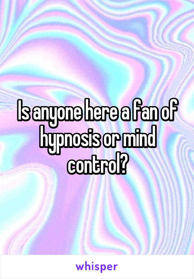 Is anyone here a fan of hypnosis or mind control?