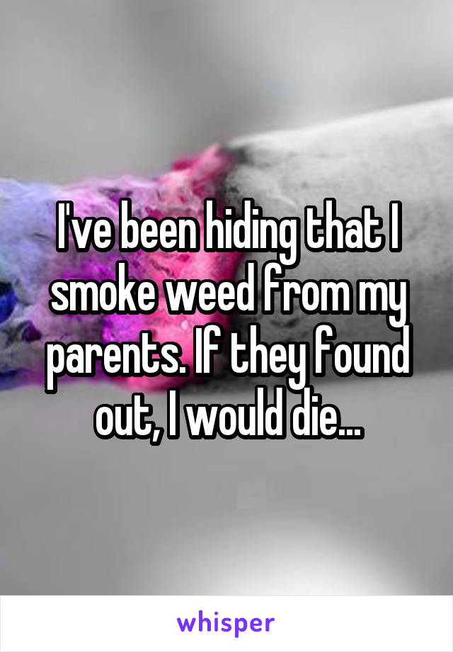 I've been hiding that I smoke weed from my parents. If they found out, I would die...